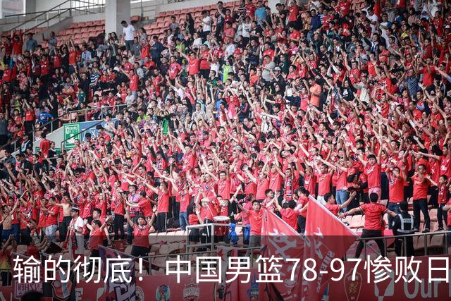输的彻底！中国男篮78-97惨败日本，无缘决赛！外线崩盘+篮板被爆
