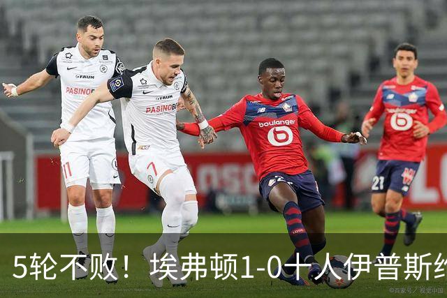 5轮不败！埃弗顿1-0十人伊普斯维奇 巴里破门+进球被吹法塔乌染红